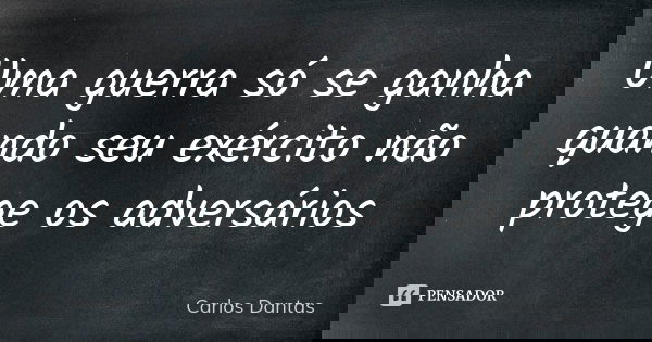 Uma guerra só se ganha quando seu exército não protege os adversários... Frase de Carlos Dantas.