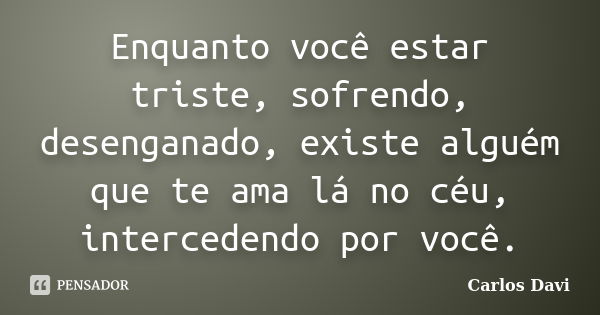 Enquanto você estar triste, sofrendo, desenganado, existe alguém que te ama lá no céu, intercedendo por você.... Frase de Carlos Davi.