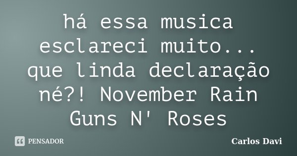 há essa musica esclareci muito... que linda declaração né?! November Rain Guns N' Roses... Frase de Carlos Davi.