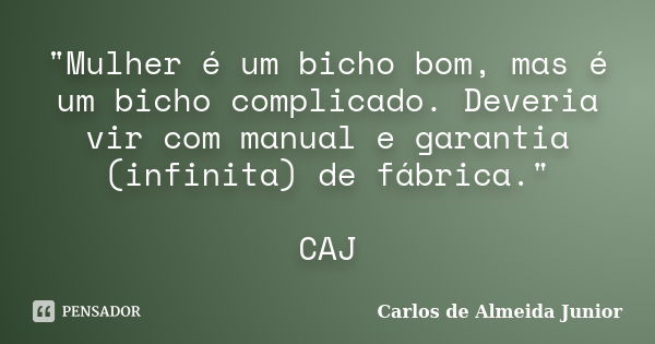 "Mulher é um bicho bom, mas é um bicho complicado. Deveria vir com manual e garantia (infinita) de fábrica." CAJ... Frase de Carlos de Almeida Junior.