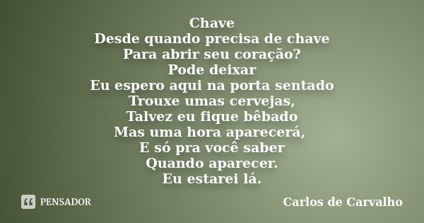 Chave Desde quando precisa de chave Para abrir seu coração? Pode deixar Eu espero aqui na porta sentado Trouxe umas cervejas, Talvez eu fique bêbado Mas uma hor... Frase de Carlos de Carvalho..