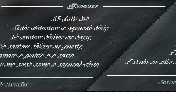 SE-GUN-DA Todos detestam a segunda-feira, Se sentem felizes na terça, Se sentem felizes na quarta, E amam a quinta e a sexta. E todos os dias eu me sinto como a... Frase de Carlos de Carvalho.