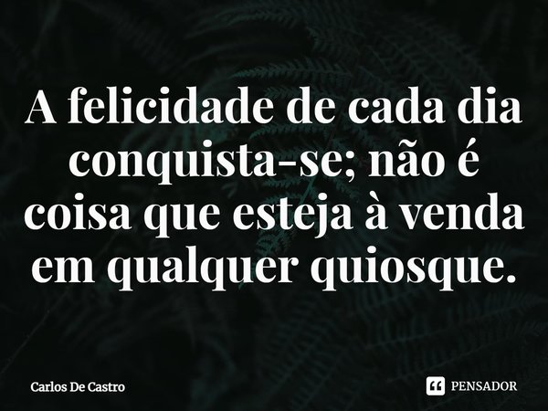 ⁠A felicidade de cada dia conquista-se; não é coisa que esteja à venda em qualquer quiosque.... Frase de Carlos de Castro.