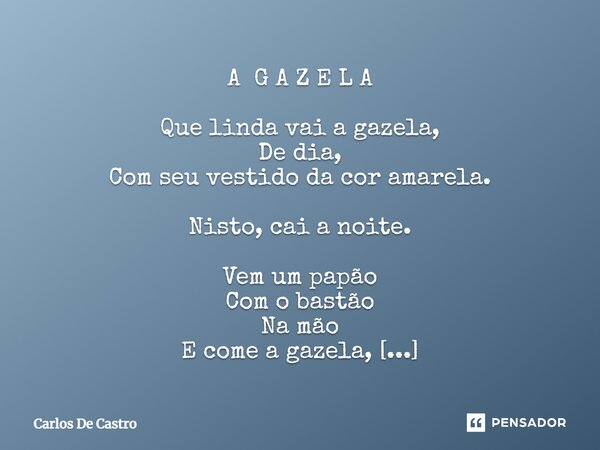 A G A Z E L A Que linda vai a gazela, De dia, Com seu vestido da cor amarela. Nisto, cai a noite. Vem um papão Com o bastão Na mão E come a gazela, Essa mesmo,... Frase de Carlos de Castro.
