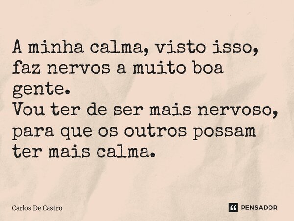 ⁠A minha calma, visto isso, faz nervos a muito boa gente. Vou ter de ser mais nervoso, para que os outros possam ter mais calma.... Frase de Carlos de Castro.