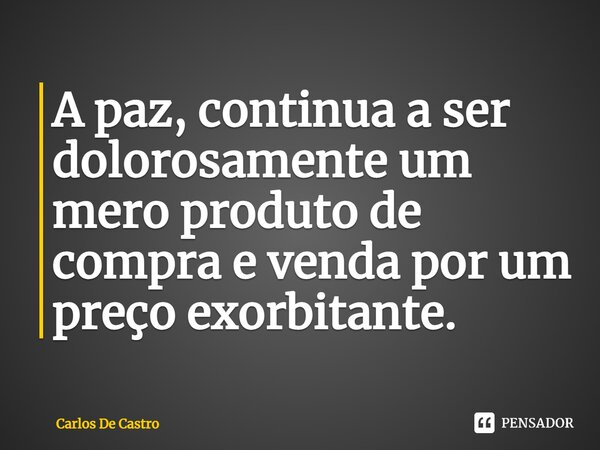 ⁠A paz, continua a ser dolorosamente um mero produto de compra e venda por um preço exorbitante.... Frase de Carlos de Castro.