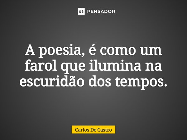 ⁠A poesia, é como um farol que ilumina na escuridão dos tempos.... Frase de Carlos de Castro.
