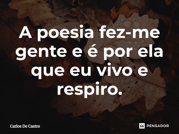 ⁠A poesia fez-me gente e é por ela que eu vivo e respiro.... Frase de Carlos de Castro.