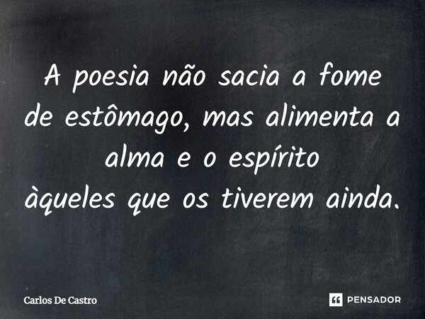 ⁠A poesia não sacia a fome de estômago, mas alimenta a alma e o espírito àqueles que os tiverem ainda.... Frase de Carlos de Castro.