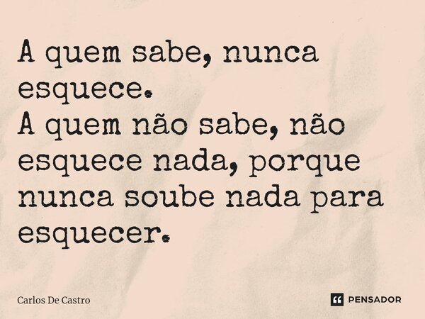 ⁠A quem sabe, nunca esquece. A quem não sabe, não esquece nada, porque nunca soube nada para esquecer.... Frase de Carlos de Castro.