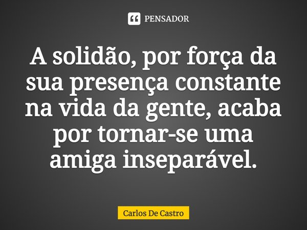 ⁠A solidão, por força da sua presença constante na vida da gente, acaba por tornar-se uma amiga inseparável.... Frase de Carlos de Castro.