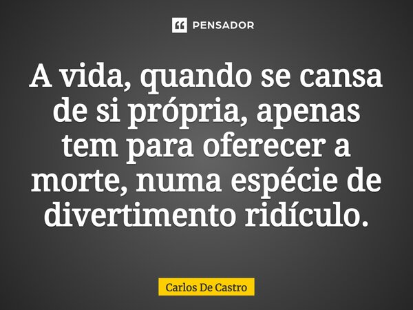 ⁠A vida, quando se cansa de si própria, apenas tem para oferecer a morte, numa espécie de divertimento ridículo.... Frase de Carlos de Castro.