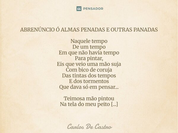 ABRENÚNCIO Ó ALMAS PENADAS E OUTRAS PANADAS Naquele tempo De um tempo Em que não havia tempo Para pintar, Eis que veio uma mão suja Com bico de coruja Das tint... Frase de Carlos de Castro.
