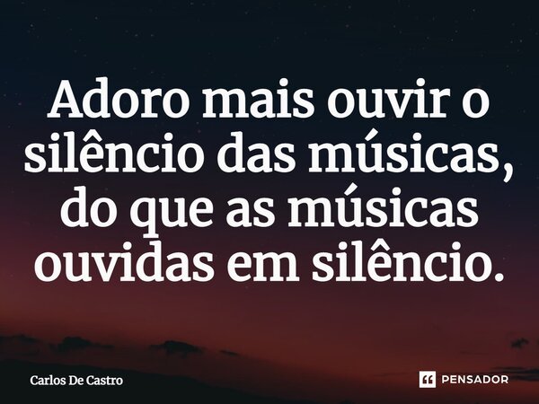⁠Adoro mais ouvir o silêncio das músicas, do que as músicas ouvidas em silêncio.... Frase de Carlos de Castro.