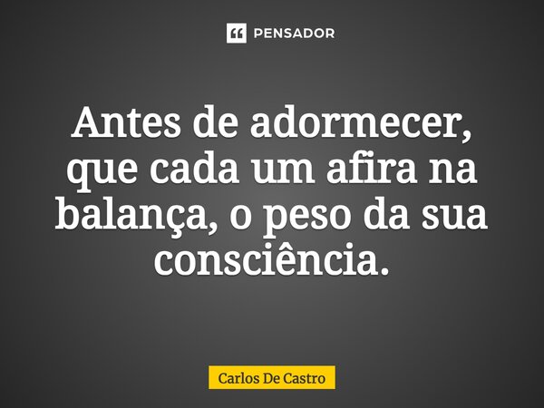 ⁠Antes de adormecer, que cada um afira na balança, o peso da sua consciência.... Frase de Carlos de Castro.