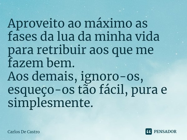 Aproveito ao máximo as fases da lua da minha vida para retribuir aos que me fazem bem.
Aos demais, ignoro-os, esqueço-os tão fácil, pura e simplesmente.... Frase de Carlos de Castro.