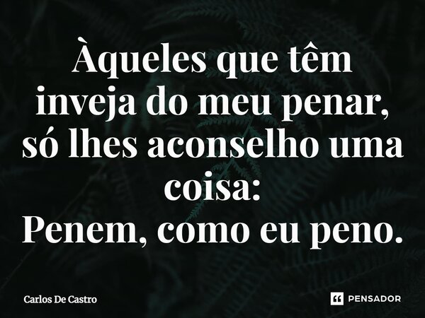 ⁠Àqueles que têm inveja do meu penar, só lhes aconselho uma coisa: Penem, como eu peno.... Frase de Carlos de Castro.