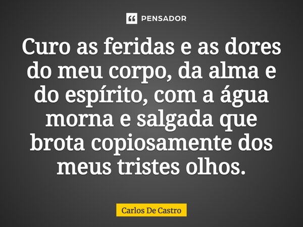 ⁠Curo as feridas e as dores do meu corpo, da alma e do espírito, com a água morna e salgada que brota copiosamente dos meus tristes olhos.... Frase de Carlos de Castro.