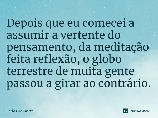 ⁠Depois que eu comecei a assumir a vertente do pensamento, da meditação feita reflexão, o globo terrestre de muita gente passou a girar ao contrário.... Frase de Carlos de Castro.