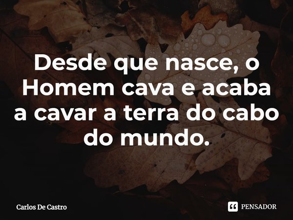 Desde que nasce, o Homem cava e acaba a cavar a terra do cabo do mundo.... Frase de Carlos de Castro.