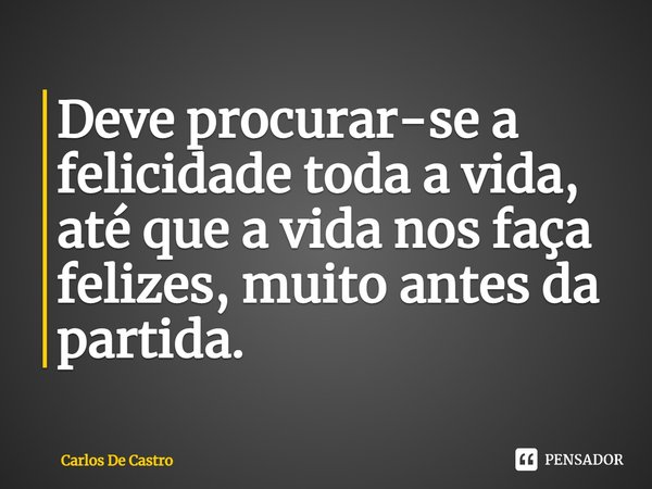 ⁠Deve procurar-se a felicidade toda a vida, até que a vida nos faça felizes, muito antes da partida.... Frase de Carlos de Castro.