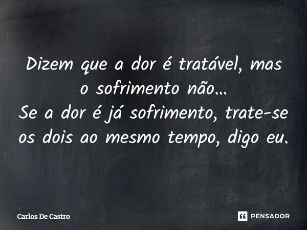 ⁠Dizem que a dor é tratável, mas o sofrimento não… Se a dor é já sofrimento, trate-se os dois ao mesmo tempo, digo eu.... Frase de Carlos de Castro.