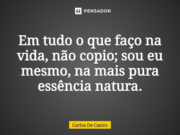 ⁠Em tudo o que faço na vida, não copio; sou eu mesmo, na mais pura essência natura.... Frase de Carlos de Castro.