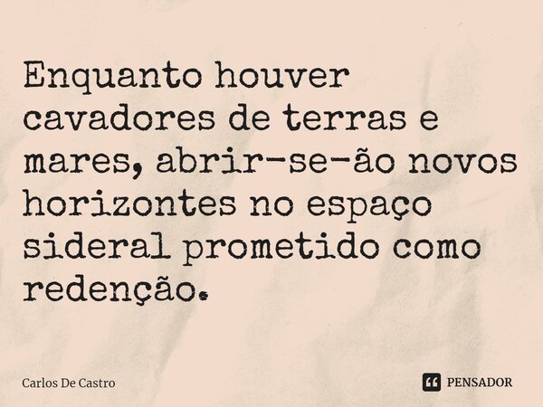 ⁠Enquanto houver cavadores de terras e mares, abrir-se-ão novos horizontes no espaço sideral prometido como redenção.... Frase de Carlos de Castro.