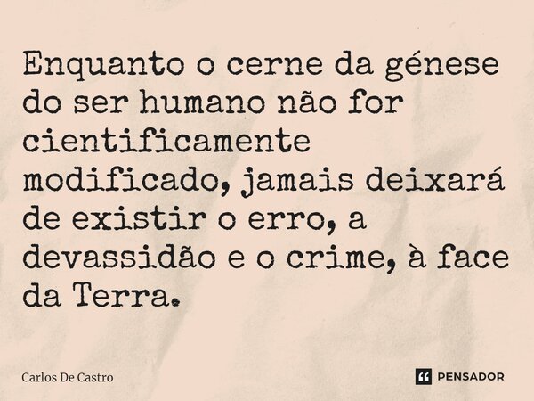 ⁠Enquanto o cerne da génese do ser humano não for cientificamente modificado, jamais deixará de existir o erro, a devassidão e o crime, à face da Terra.... Frase de Carlos de Castro.
