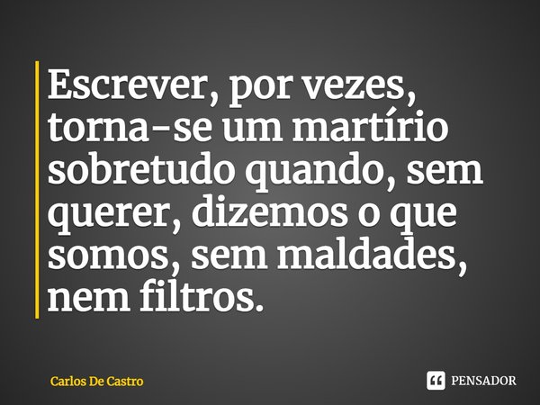 ⁠Escrever, por vezes, torna-se um martírio sobretudo quando, sem querer, dizemos o que somos, sem maldades, nem filtros.... Frase de Carlos de Castro.