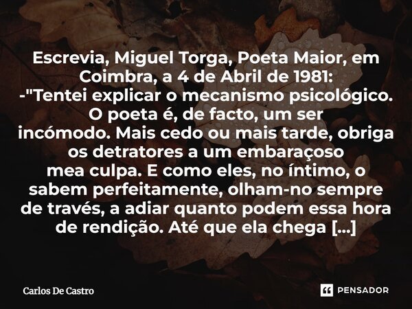 ⁠Escrevia, Miguel Torga, Poeta Maior, em Coimbra, a 4 de Abril de 1981: - "Tentei explicar o mecanismo psicológico. O poeta é, de facto, um ser incómodo. M... Frase de Carlos de Castro.