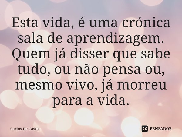 ⁠Esta vida, é uma crónica sala de aprendizagem.
Quem já disser que sabe tudo, ou não pensa ou, mesmo vivo, já morreu para a vida.... Frase de Carlos de Castro.