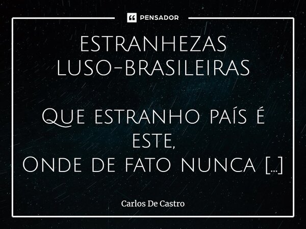 ⁠ESTRANHEZAS LUSO-BRASILEIRAS Que estranho país é este, Onde de fato nunca é facto, Nos cus, tornados bundas Nos paletós dos fatos nossos Em bebedeiras de tremo... Frase de Carlos de Castro.