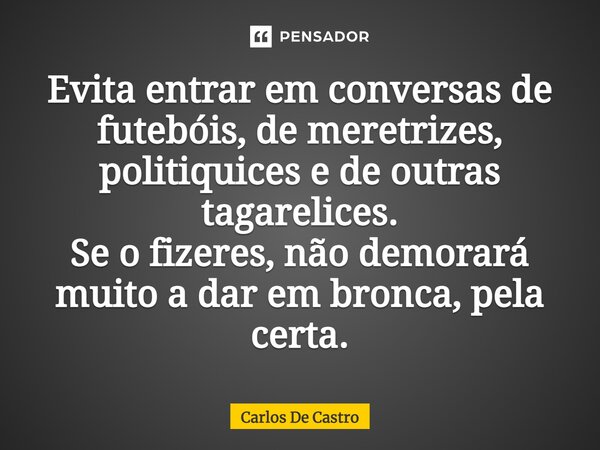 ⁠Evita entrar em conversas de futebóis, de meretrizes, politiquices e de outras tagarelices. Se o fizeres, não demorará muito a dar em bronca, pela certa.... Frase de Carlos de Castro.