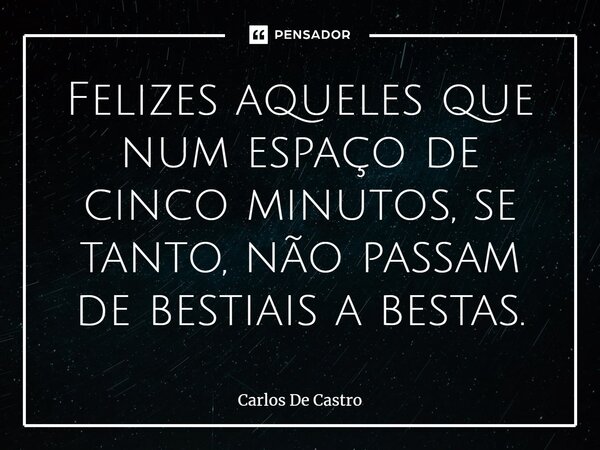 ⁠Felizes aqueles que num espaço de cinco minutos, se tanto, não passam de bestiais a bestas.... Frase de Carlos de Castro.