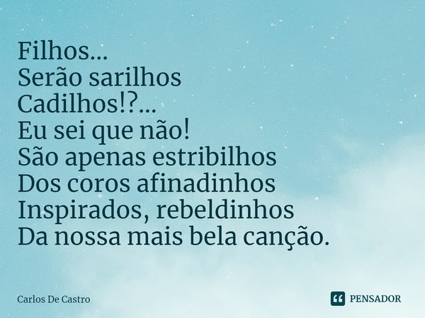 ⁠Filhos...
Serão sarilhos
Cadilhos!?…
Eu sei que não!
São apenas estribilhos
Dos coros afinadinhos
Inspirados, rebeldinhos
Da nossa mais bela canção.... Frase de Carlos de Castro.