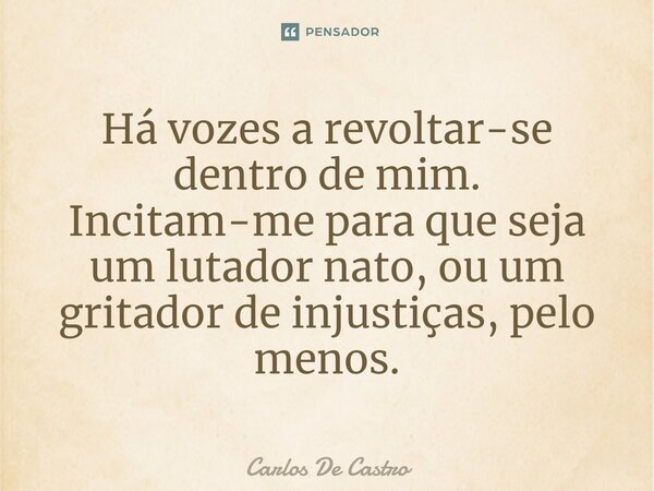 ⁠Há vozes a revoltar-se dentro de mim. Incitam-me para que seja um lutador nato, ou um gritador de injustiças, pelo menos.... Frase de Carlos de Castro.