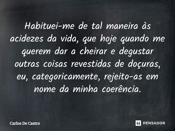⁠Habituei-me de tal maneira às acidezes da vida, que hoje quando me querem dar a cheirar e degustar outras coisas revestidas de doçuras, eu, categoricamente, re... Frase de Carlos de Castro.