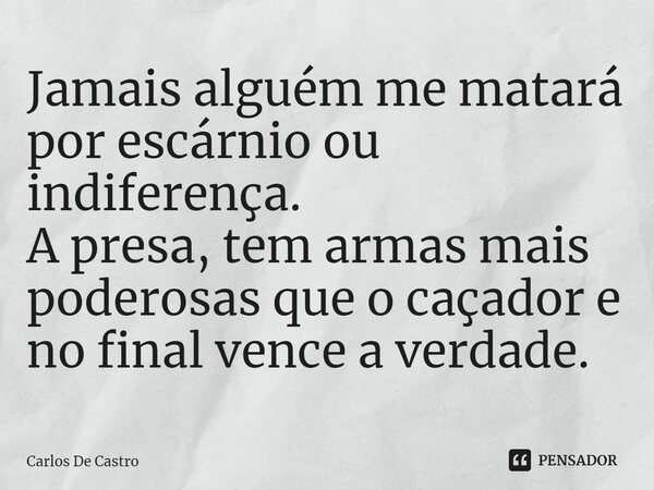 ⁠Jamais alguém me matará por escárnio ou indiferença. A presa, tem armas mais poderosas que o caçador e no final vence a verdade.... Frase de Carlos de Castro.