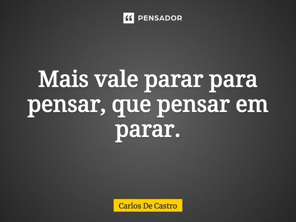 ⁠Mais vale parar para pensar, que pensar em parar.... Frase de Carlos de Castro.