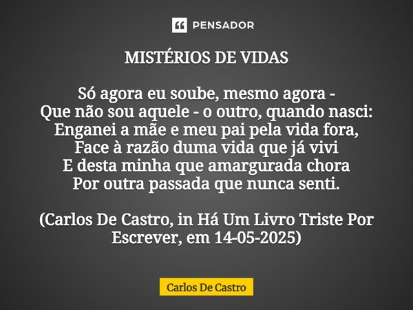 MISTÉRIOS DE VIDAS Só agora eu soube, mesmo agora - Que não sou aquele - o outro, quando nasci: Enganei a mãe e meu pai pela vida fora, Face à razão duma vida ... Frase de Carlos de Castro.