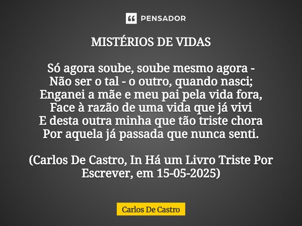 ⁠MISTÉRIOS DE VIDAS Só agora soube, soube mesmo agora - Não ser o tal - o outro, quando nasci; Enganei a mãe e meu pai pela vida fora, Face à razão de uma vida ... Frase de Carlos de Castro.