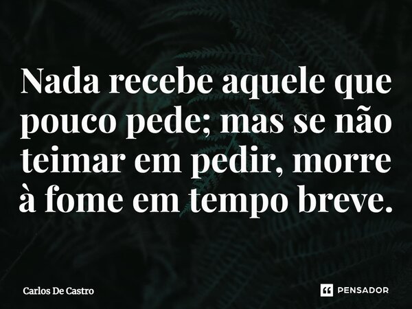 ⁠Nada recebe aquele que pouco pede; mas se não teimar em pedir, morre à fome em tempo breve.... Frase de Carlos de Castro.