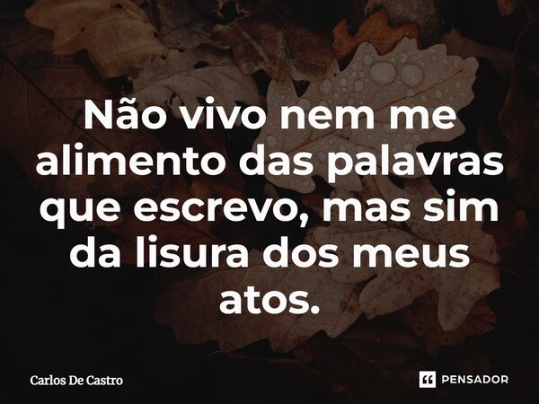 ⁠Não vivo nem me alimento das palavras que escrevo, mas sim da lisura dos meus atos.... Frase de Carlos de Castro.