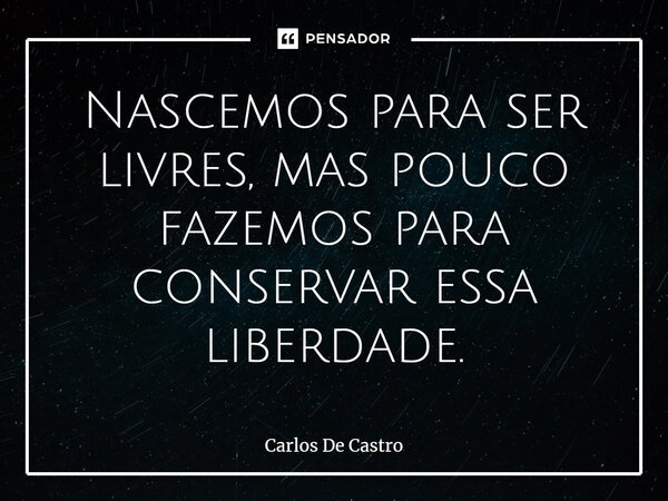 ⁠Nascemos para ser livres, mas pouco fazemos para conservar essa liberdade.... Frase de Carlos de Castro.