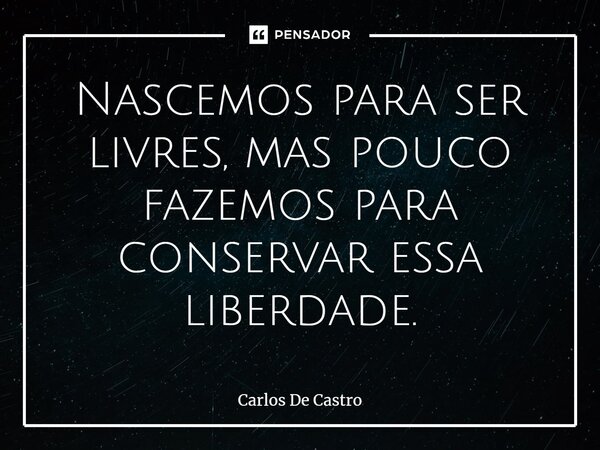⁠Nascemos para ser livres, mas pouco fazemos para conservar essa liberdade.... Frase de Carlos de Castro.