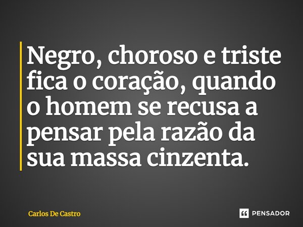 ⁠Negro, choroso e triste fica o coração, quando o homem se recusa a pensar pela razão da sua massa cinzenta.... Frase de Carlos de Castro.