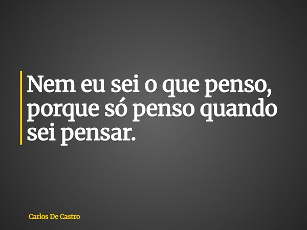 Nem eu sei o que penso, porque só penso quando sei pensar.... Frase de Carlos De Castro.