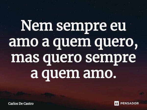⁠Nem sempre eu amo a quem quero, mas quero sempre a quem amo.... Frase de Carlos de Castro.