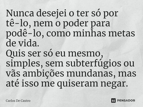 ⁠Nunca desejei o ter só por tê-lo, nem o poder para podê-lo, como minhas metas de vida. Quis ser só eu mesmo, simples, sem subterfúgios ou vãs ambições mundanas... Frase de Carlos de Castro.